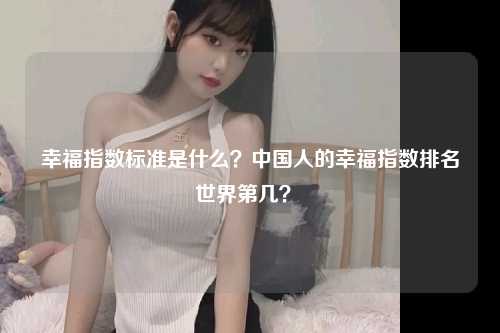 幸福指数标准是什么？中国人的幸福指数排名世界第几？ 