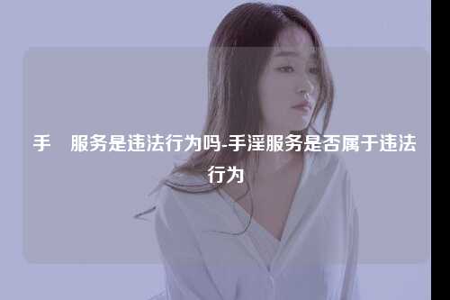 手婬服务是违法行为吗-手淫服务是否属于违法行为