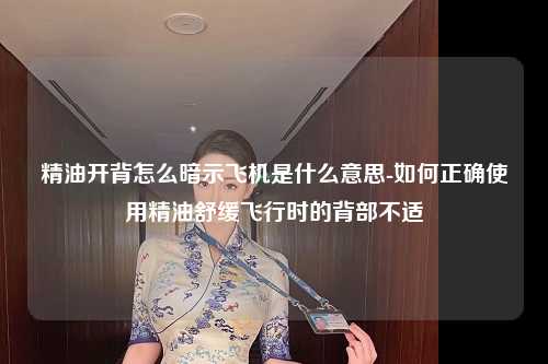 精油开背怎么暗示飞机是什么意思-如何正确使用精油舒缓飞行时的背部不适