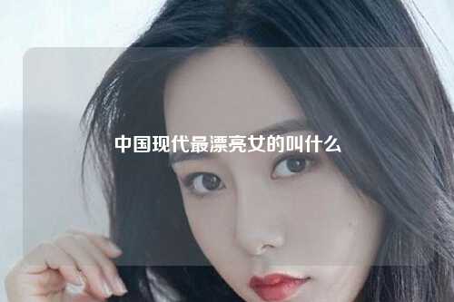 中国现代最漂亮女的叫什么