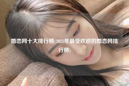 婚恋网十大排行榜(2021年最受欢迎的婚恋网排行榜)