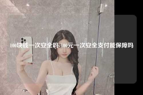 100块钱一次安全吗-100元一次安全支付能保障吗