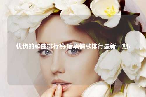 忧伤的歌曲排行榜(暗黑情歌排行最新一期)