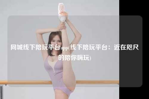 同城线下陪玩平台app(线下陪玩平台：近在咫尺的陪你嗨玩)