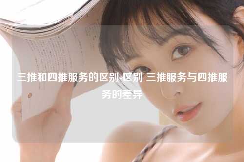 三推和四推服务的区别-区别 三推服务与四推服务的差异