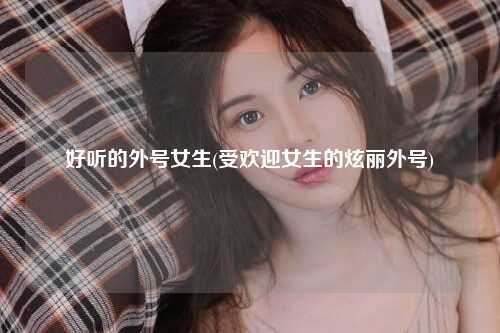 好听的外号女生(受欢迎女生的炫丽外号)