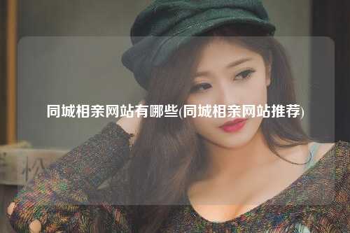 同城相亲网站有哪些(同城相亲网站推荐)