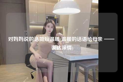 对妈妈说的话简短温暖(温暖的话语给母亲 —— 表达深情)