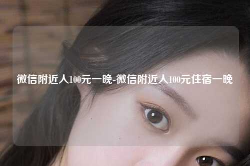 微信附近人100元一晚-微信附近人100元住宿一晚