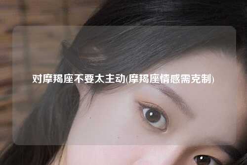 对摩羯座不要太主动(摩羯座情感需克制)