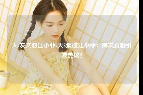 大s发文怼汪小菲-大S狠怼汪小菲：揭发真相引发热议！