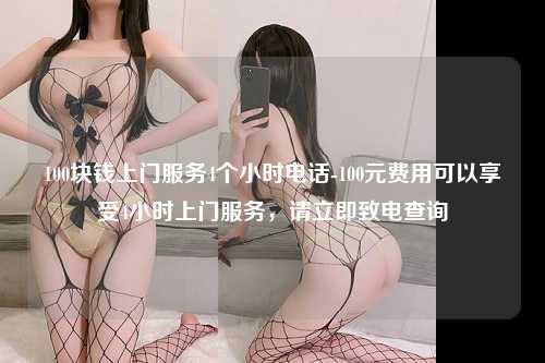 100块钱上门服务4个小时电话-100元费用可以享受4小时上门服务，请立即致电查询