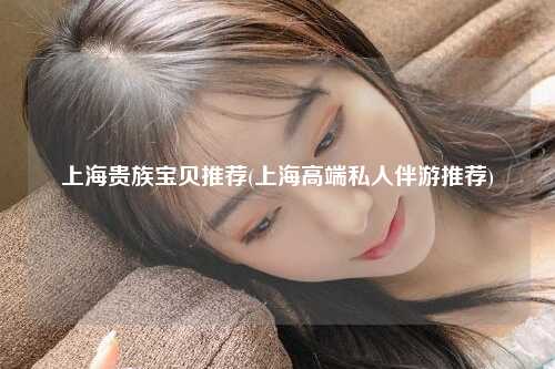 上海贵族宝贝推荐(上海高端私人伴游推荐)