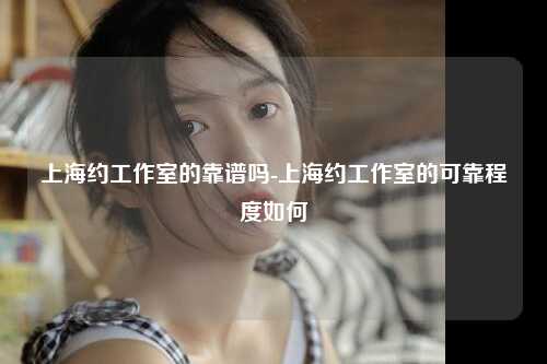 上海约工作室的靠谱吗-上海约工作室的可靠程度如何