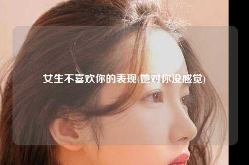 女生不喜欢你的表现(她对你没感觉)