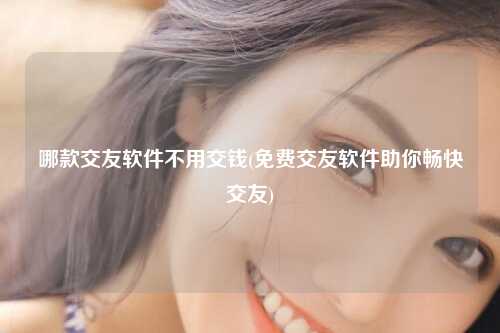 哪款交友软件不用交钱(免费交友软件助你畅快交友)