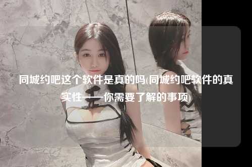 同城约吧这个软件是真的吗(同城约吧软件的真实性——你需要了解的事项)