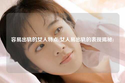 容易出轨的女人特点(女人易出轨的表现揭秘)