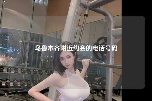 乌鲁木齐附近约会的电话号码