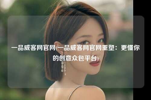 一品威客网官网(一品威客网官网重塑：更懂你的创意众包平台)