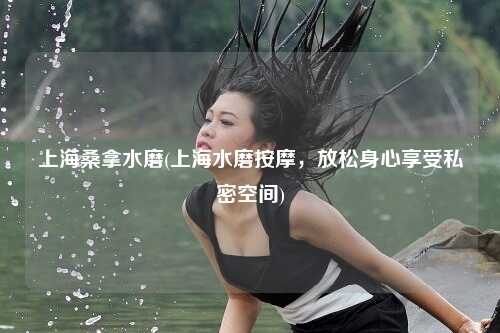 上海桑拿水磨(上海水磨按摩，放松身心享受私密空间)