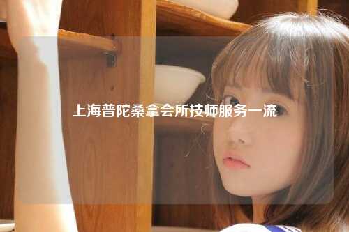 上海普陀桑拿会所技师服务一流