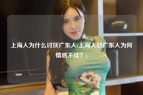 上海人为什么讨厌广东人(上海人对广东人为何情感不佳？)