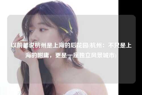 以前都说杭州是上海的后花园(杭州：不只是上海的附庸，更是一座独立风景城市)