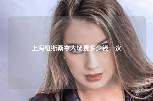 上海纽斯桑拿入场费多少钱一次