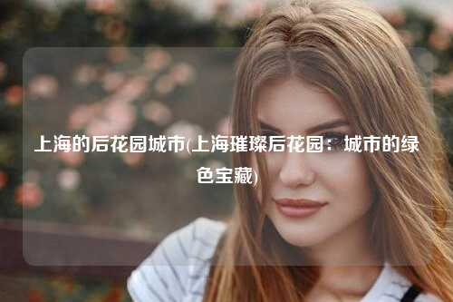 上海的后花园城市(上海璀璨后花园：城市的绿色宝藏)