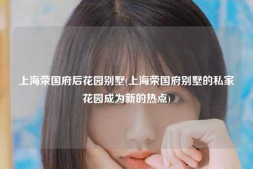 上海荣国府后花园别墅(上海荣国府别墅的私家花园成为新的热点)