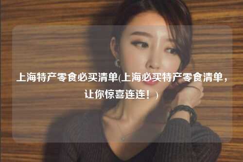 上海特产零食必买清单(上海必买特产零食清单，让你惊喜连连！)