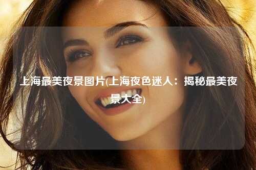 上海最美夜景图片(上海夜色迷人：揭秘最美夜景大全)