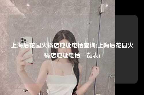 上海后花园火锅店地址电话查询(上海后花园火锅店地址电话一览表)