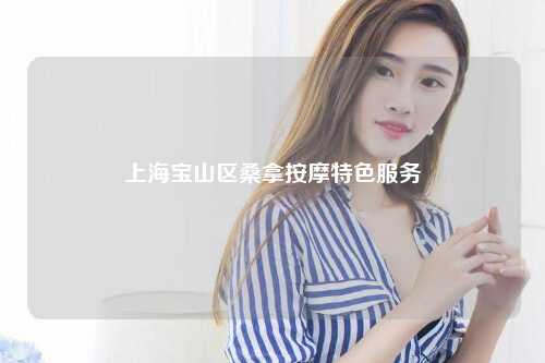 上海宝山区桑拿按摩特色服务