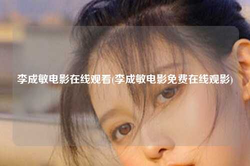 李成敏电影在线观看(李成敏电影免费在线观影)