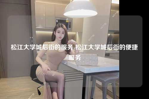 松江大学城后街的服务-松江大学城后街的便捷服务