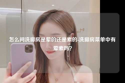 怎么问洗脚房是荤的还是素的-洗脚房菜单中有荤素吗？