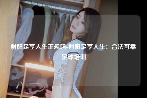 射阳足享人生正规吗-射阳足享人生：合法可靠足球培训