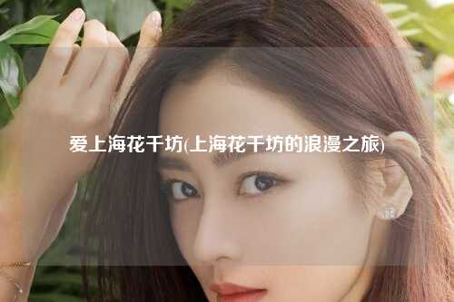 爱上海花千坊(上海花千坊的浪漫之旅)