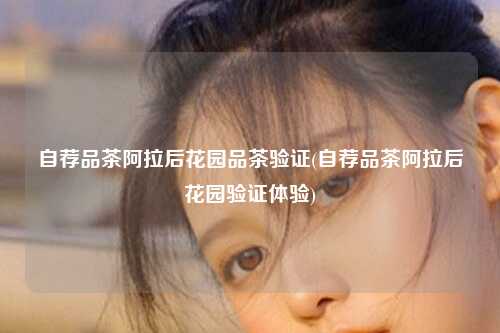 自荐品茶阿拉后花园品茶验证(自荐品茶阿拉后花园验证体验)