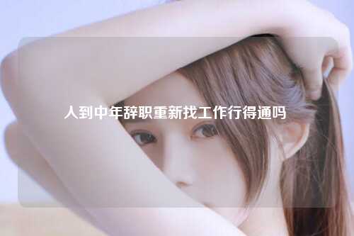 人到中年辞职重新找工作行得通吗 