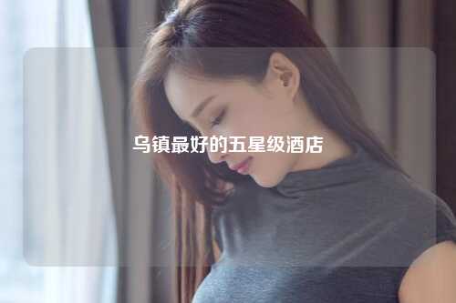 乌镇最好的五星级酒店