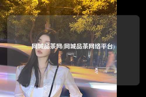 同城品茶网(同城品茶网络平台)