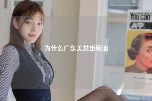 为什么广东美女出潮汕