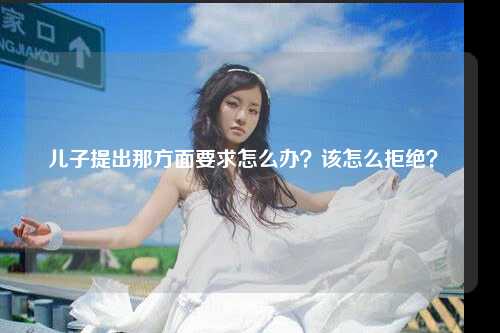 儿子提出那方面要求怎么办？该怎么拒绝？ 