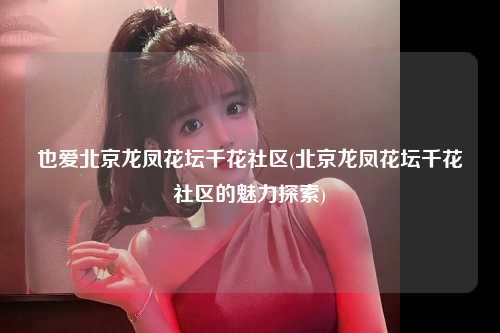 也爱北京龙凤花坛千花社区(北京龙凤花坛千花社区的魅力探索)