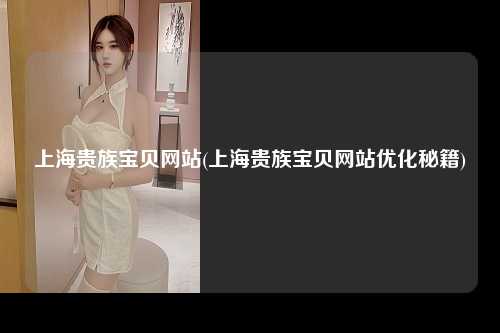 上海贵族宝贝网站(上海贵族宝贝网站优化秘籍)