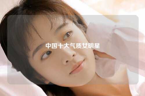 中国十大气质女明星