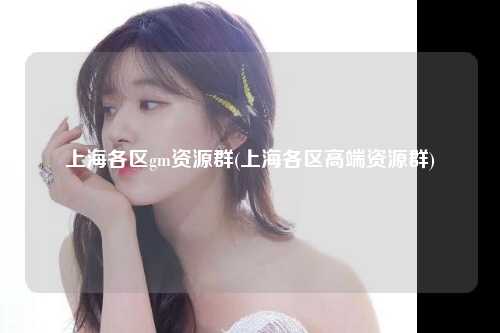 上海各区gm资源群(上海各区高端资源群)